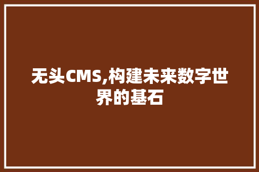 无头CMS,构建未来数字世界的基石