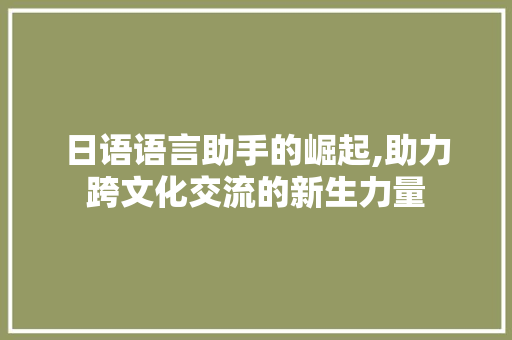日语语言助手的崛起,助力跨文化交流的新生力量