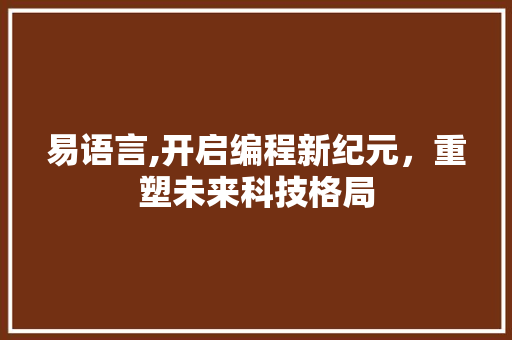 易语言,开启编程新纪元，重塑未来科技格局