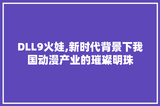 DLL9火娃,新时代背景下我国动漫产业的璀璨明珠 360搜优化