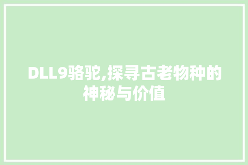 DLL9骆驼,探寻古老物种的神秘与价值 360搜优化