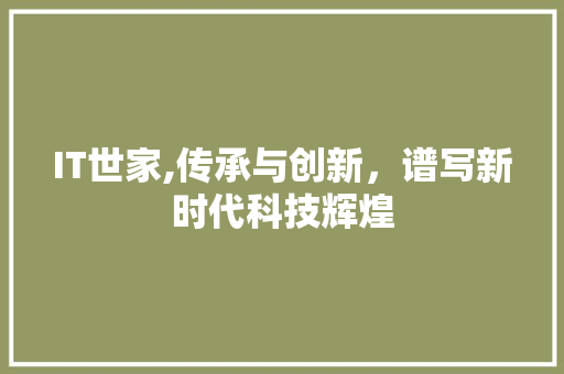 IT世家,传承与创新，谱写新时代科技辉煌