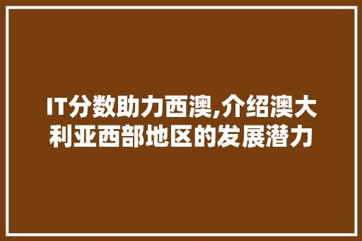 IT分数助力西澳,介绍澳大利亚西部地区的发展潜力