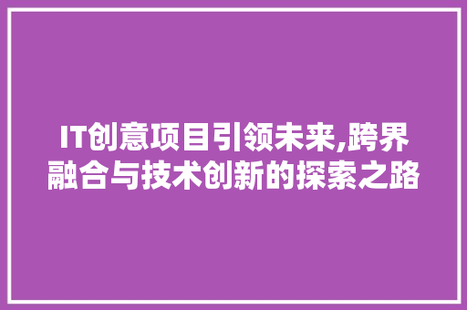 IT创意项目引领未来,跨界融合与技术创新的探索之路
