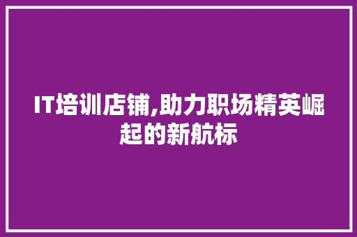 IT培训店铺,助力职场精英崛起的新航标 AI技术学习