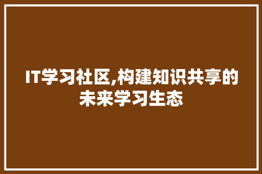 IT学习社区,构建知识共享的未来学习生态