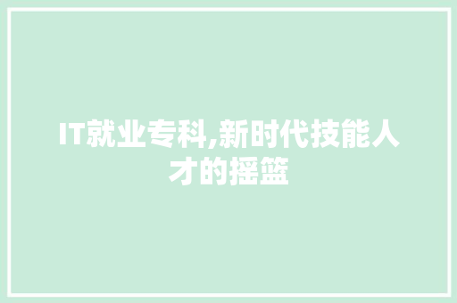 IT就业专科,新时代技能人才的摇篮 头条优化