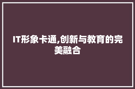 IT形象卡通,创新与教育的完美融合