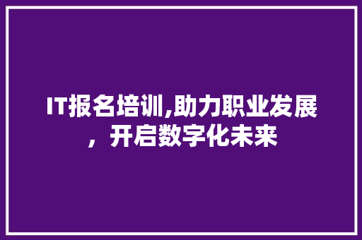 IT报名培训,助力职业发展，开启数字化未来