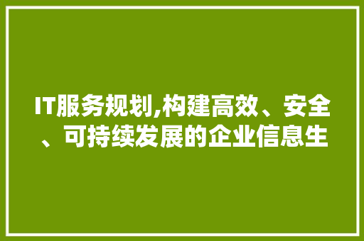 IT服务规划,构建高效、安全、可持续发展的企业信息生态系统
