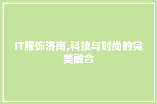 IT服饰济南,科技与时尚的完美融合