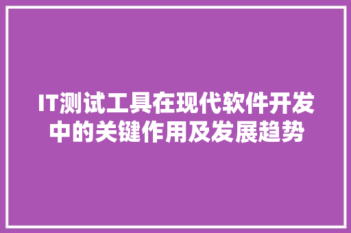 IT测试工具在现代软件开发中的关键作用及发展趋势