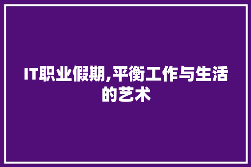 IT职业假期,平衡工作与生活的艺术
