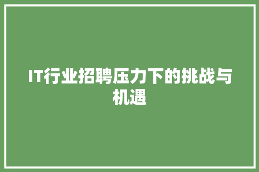 IT行业招聘压力下的挑战与机遇 AI技术学习