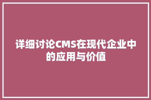 详细讨论CMS在现代企业中的应用与价值 头条优化