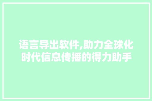 语言导出软件,助力全球化时代信息传播的得力助手