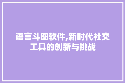 语言斗图软件,新时代社交工具的创新与挑战