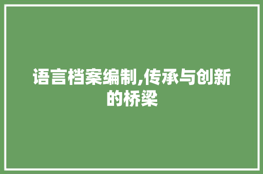 语言档案编制,传承与创新的桥梁