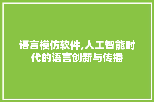 语言模仿软件,人工智能时代的语言创新与传播 头条优化