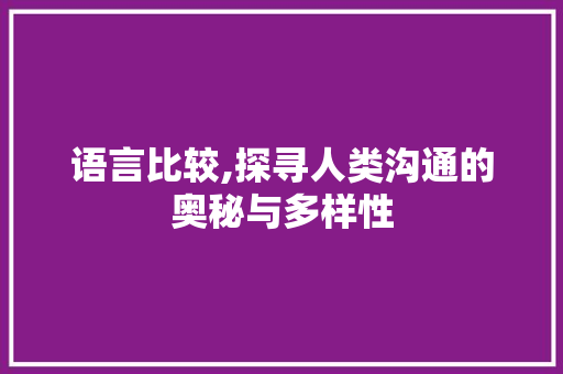 语言比较,探寻人类沟通的奥秘与多样性