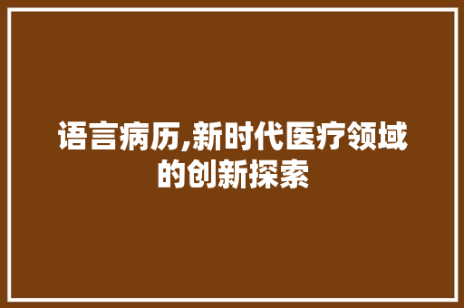 语言病历,新时代医疗领域的创新探索 英文谷歌算法