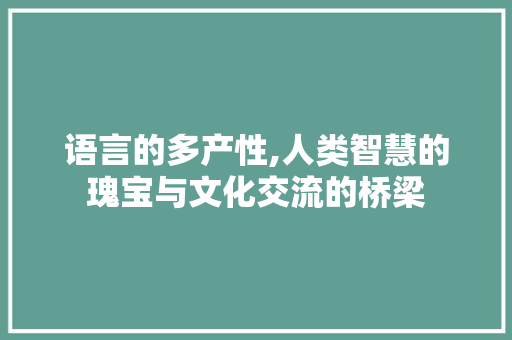 语言的多产性,人类智慧的瑰宝与文化交流的桥梁