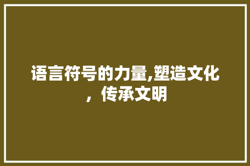 语言符号的力量,塑造文化，传承文明