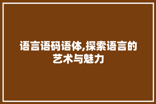 语言语码语体,探索语言的艺术与魅力 头条优化