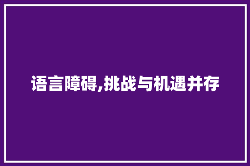 语言障碍,挑战与机遇并存