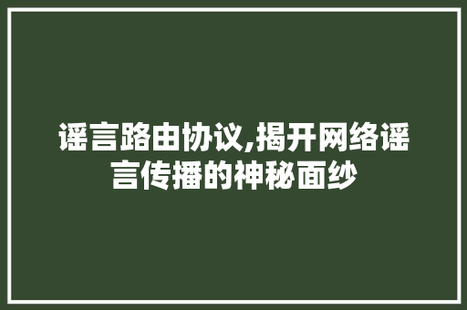 谣言路由协议,揭开网络谣言传播的神秘面纱 头条优化