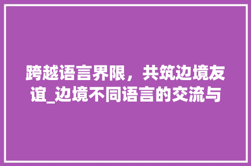 跨越语言界限，共筑边境友谊_边境不同语言的交流与融合