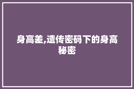 身高差,遗传密码下的身高秘密 百度算法