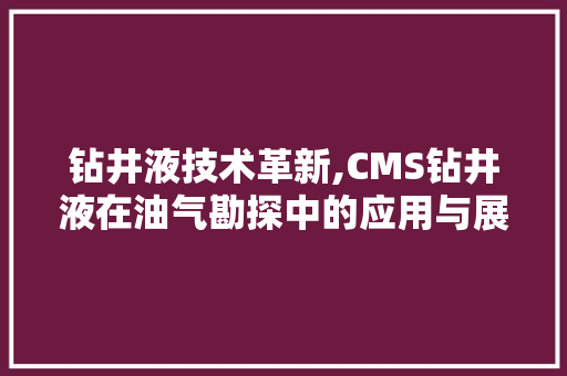 钻井液技术革新,CMS钻井液在油气勘探中的应用与展望 搜狗优化