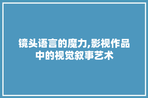 镜头语言的魔力,影视作品中的视觉叙事艺术 小程序开发