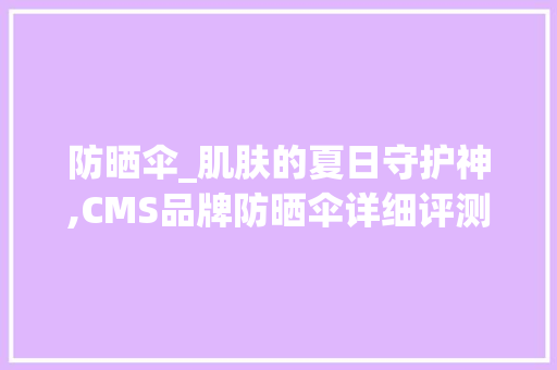 防晒伞_肌肤的夏日守护神,CMS品牌防晒伞详细评测 网站开发