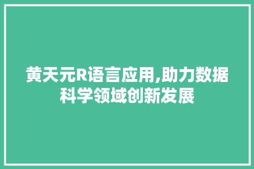 黄天元R语言应用,助力数据科学领域创新发展