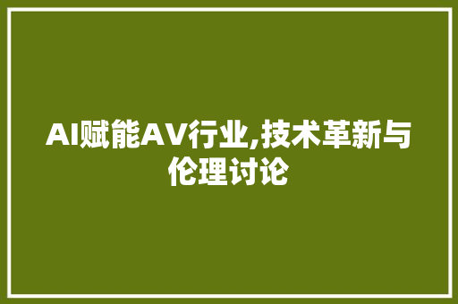AI赋能AV行业,技术革新与伦理讨论