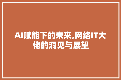 AI赋能下的未来,网络IT大佬的洞见与展望