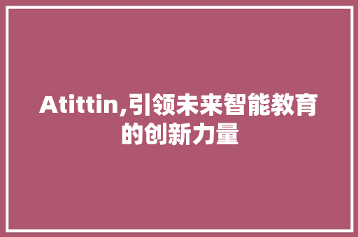 Atittin,引领未来智能教育的创新力量 AI技术学习