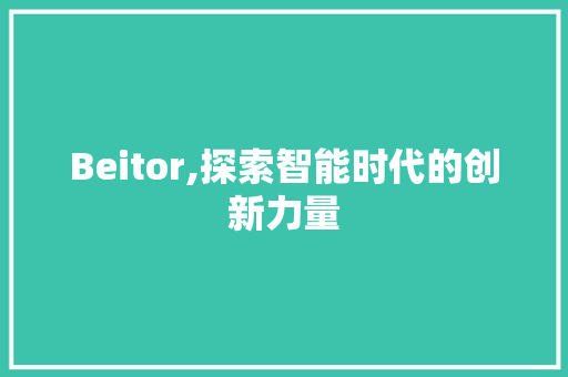 Beitor,探索智能时代的创新力量