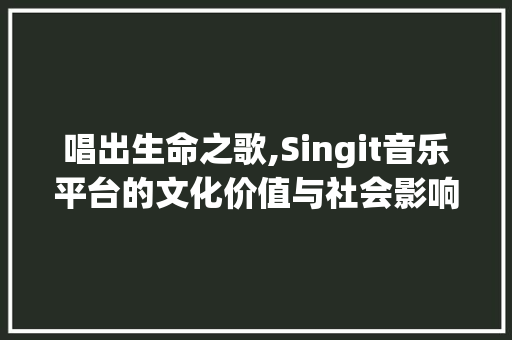 唱出生命之歌,Singit音乐平台的文化价值与社会影响