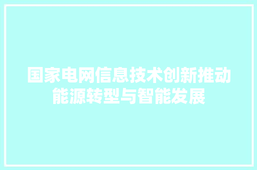 国家电网信息技术创新推动能源转型与智能发展