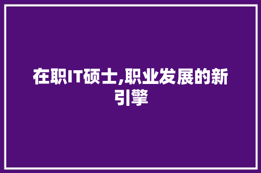 在职IT硕士,职业发展的新引擎
