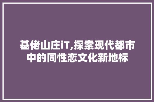 基佬山庄iT,探索现代都市中的同性恋文化新地标 百度算法