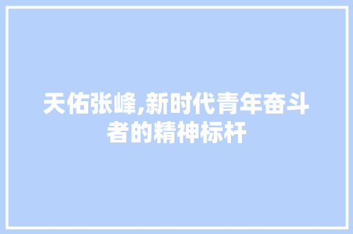 天佑张峰,新时代青年奋斗者的精神标杆 搜狗优化