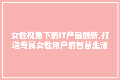 女性视角下的IT产品创新,打造专属女性用户的智慧生活 小程序开发