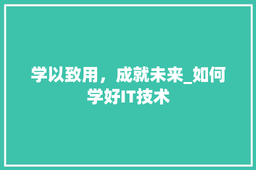 学以致用，成就未来_如何学好IT技术
