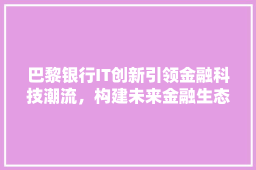 巴黎银行IT创新引领金融科技潮流，构建未来金融生态圈 头条优化
