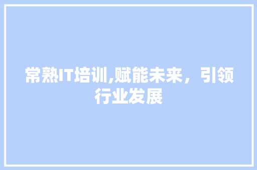 常熟IT培训,赋能未来，引领行业发展