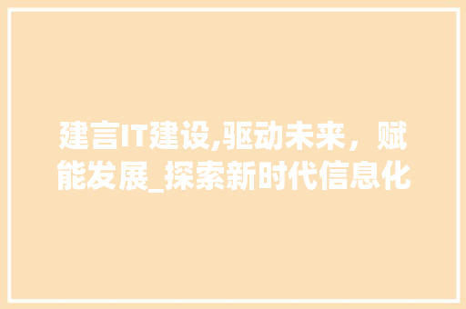 建言IT建设,驱动未来，赋能发展_探索新时代信息化之路